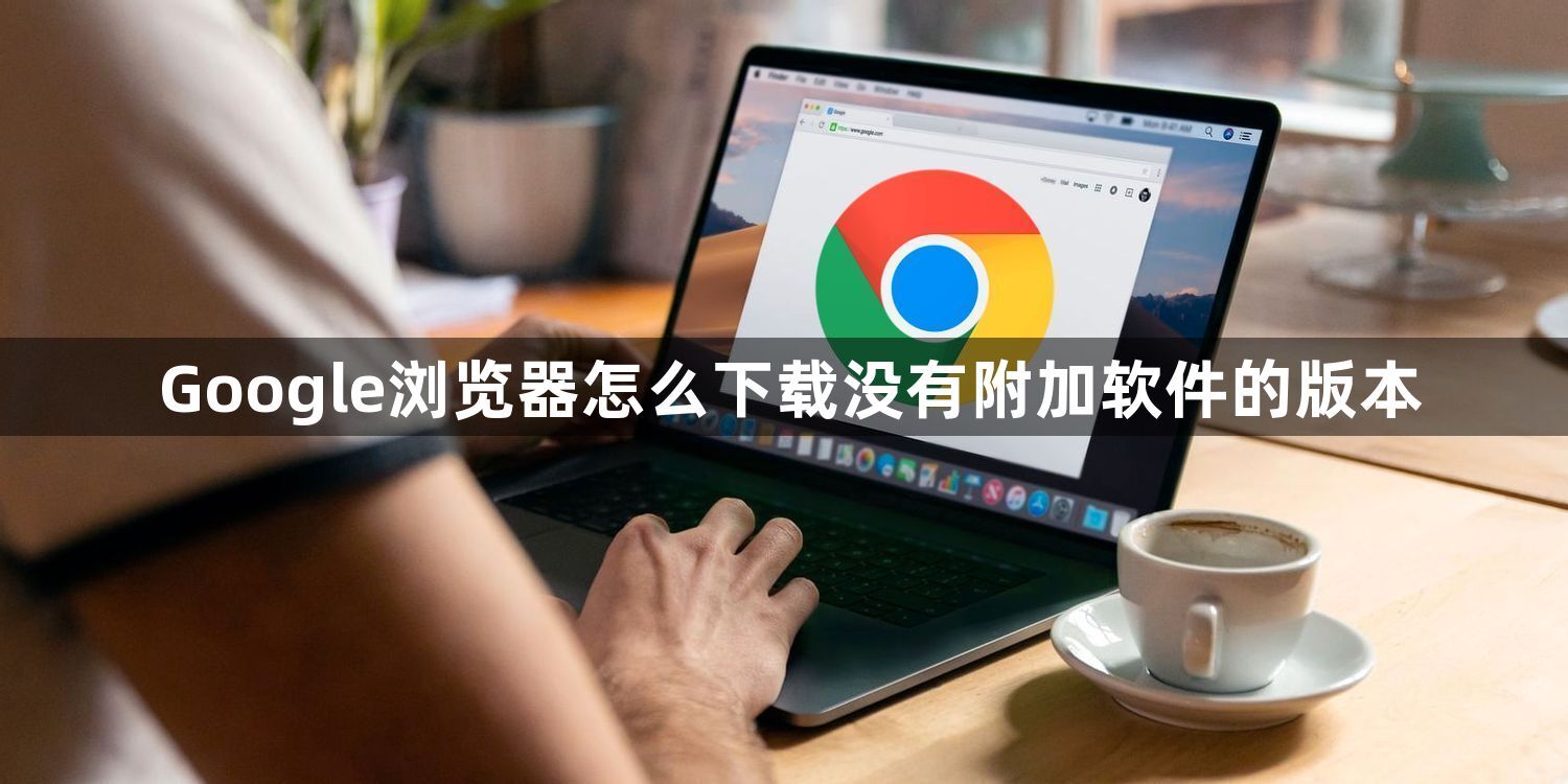 Google浏览器怎么下载没有附加软件的版本1