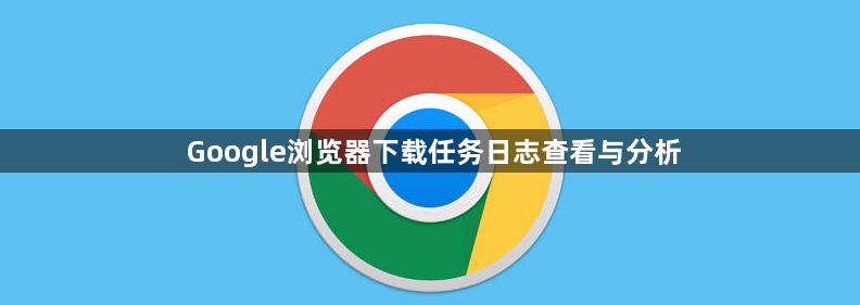 Google浏览器下载任务日志查看与分析1