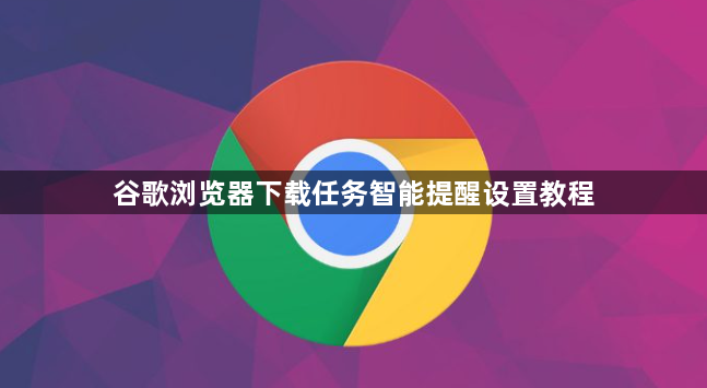 谷歌浏览器下载任务智能提醒设置教程1