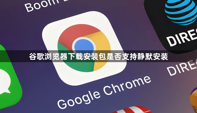 谷歌浏览器下载安装包是否支持静默安装1