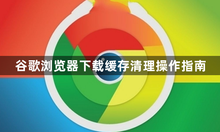 谷歌浏览器下载缓存清理操作指南1