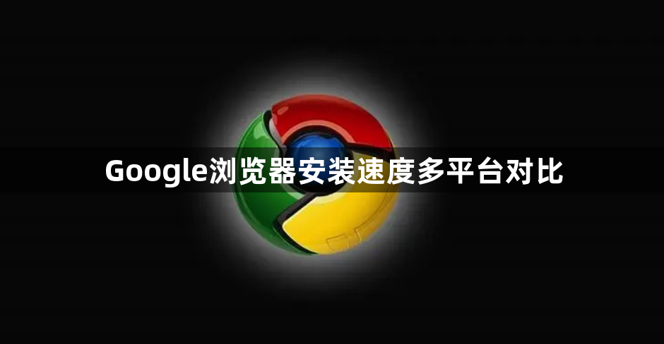 Google浏览器安装速度多平台对比1