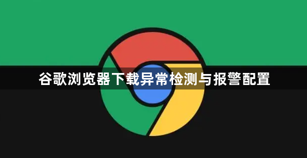 谷歌浏览器下载异常检测与报警配置1