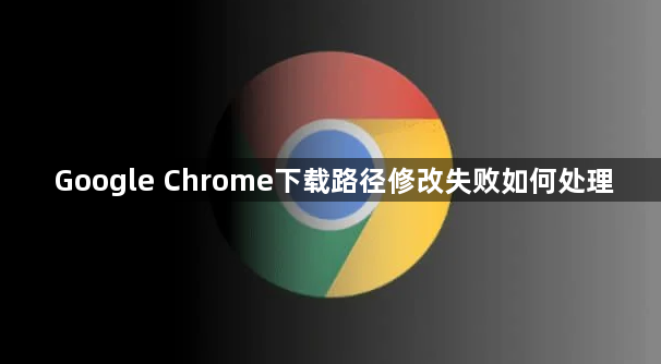 Google Chrome下载路径修改失败如何处理1