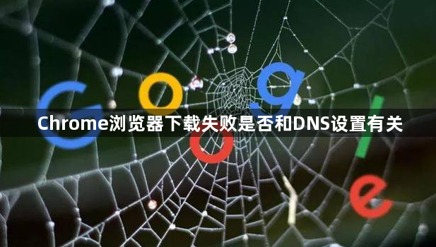 Chrome浏览器下载失败是否和DNS设置有关1