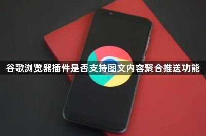 谷歌浏览器插件是否支持图文内容聚合推送功能1