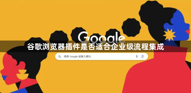 谷歌浏览器插件是否适合企业级流程集成1