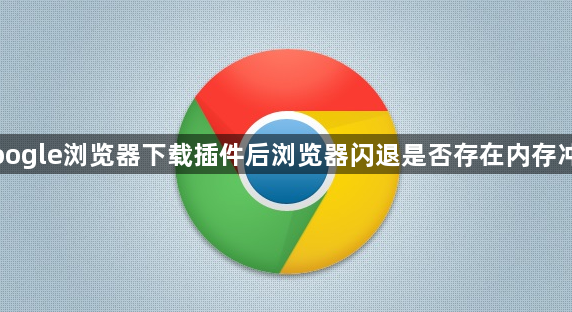 Google浏览器下载插件后浏览器闪退是否存在内存冲突1