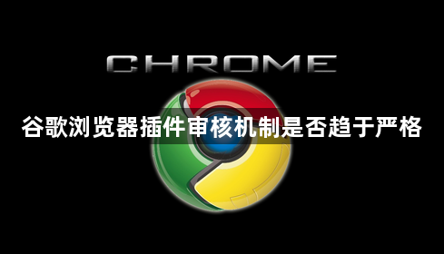 谷歌浏览器插件审核机制是否趋于严格1