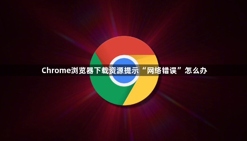 Chrome浏览器下载资源提示“网络错误”怎么办1