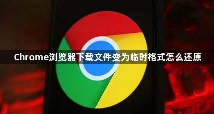 Chrome浏览器下载文件变为临时格式怎么还原1