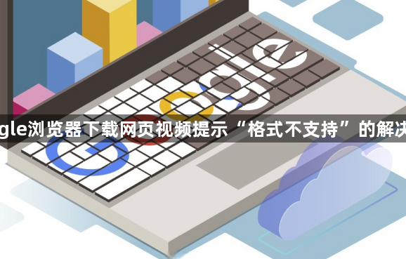 Google浏览器下载网页视频提示“格式不支持”的解决方法1