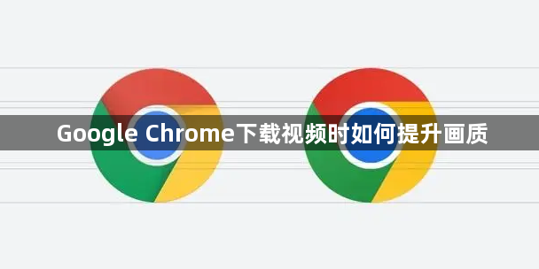 Google Chrome下载视频时如何提升画质1