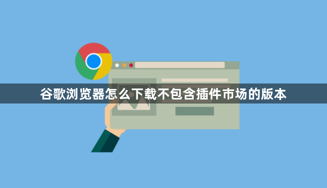 谷歌浏览器怎么下载不包含插件市场的版本1