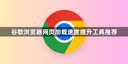 谷歌浏览器网页加载速度提升工具推荐1