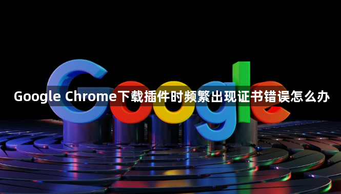 Google Chrome下载插件时频繁出现证书错误怎么办1