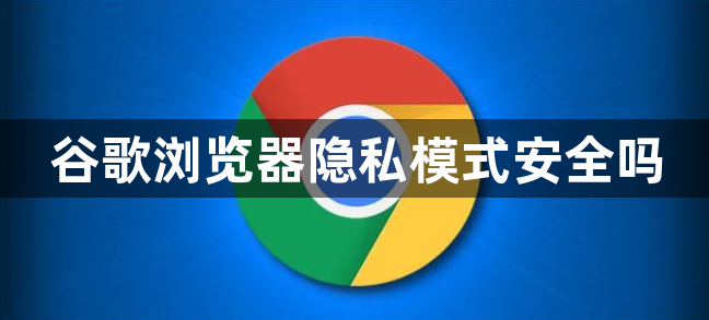 谷歌浏览器隐私模式安全吗1