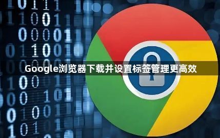 Google浏览器下载并设置标签管理更高效1