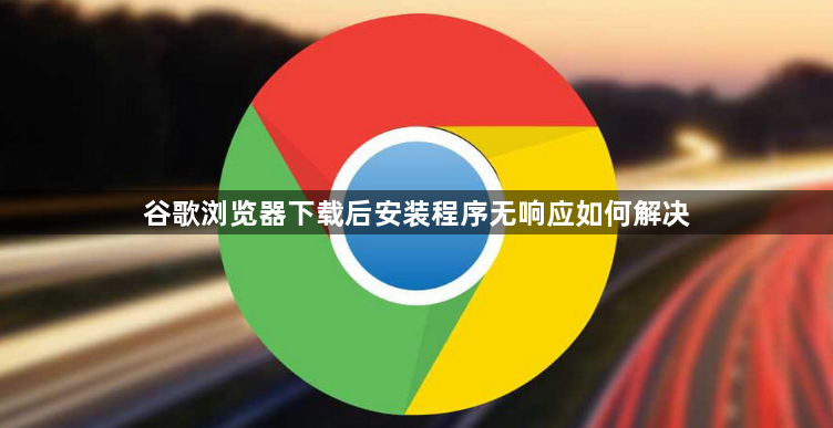 谷歌浏览器下载后安装程序无响应如何解决1