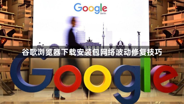 谷歌浏览器下载安装包网络波动修复技巧1