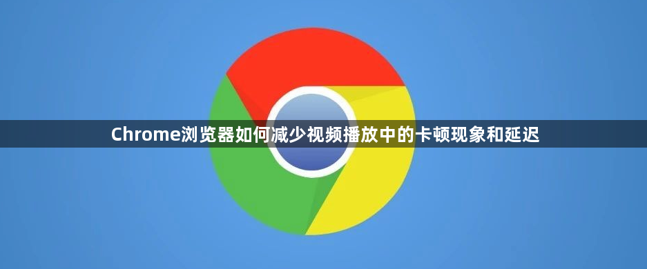 Chrome浏览器如何减少视频播放中的卡顿现象和延迟1