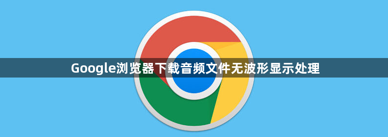 Google浏览器下载音频文件无波形显示处理1