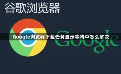 Google浏览器下载任务显示等待中怎么解决1
