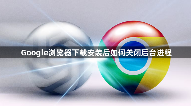 Google浏览器下载安装后如何关闭后台进程1