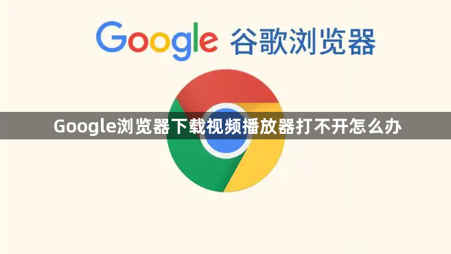 Google浏览器下载视频播放器打不开怎么办1