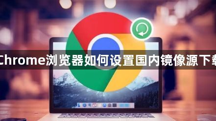 Chrome浏览器如何设置国内镜像源下载1
