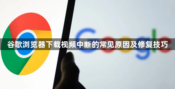 谷歌浏览器下载视频中断的常见原因及修复技巧1