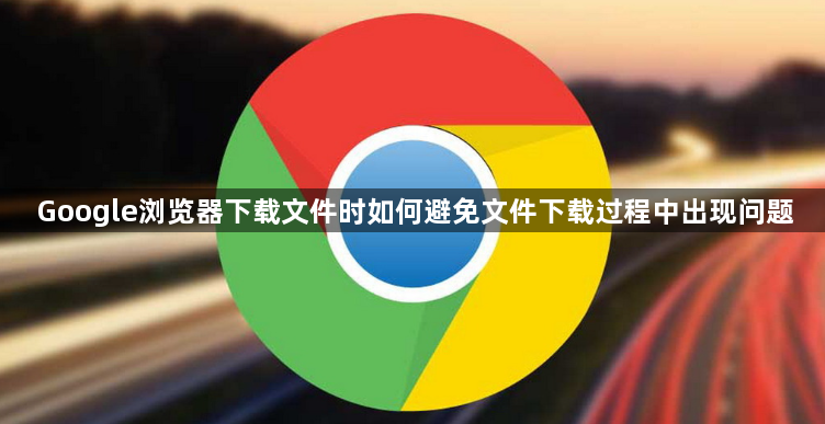 Google浏览器下载文件时如何避免文件下载过程中出现问题1