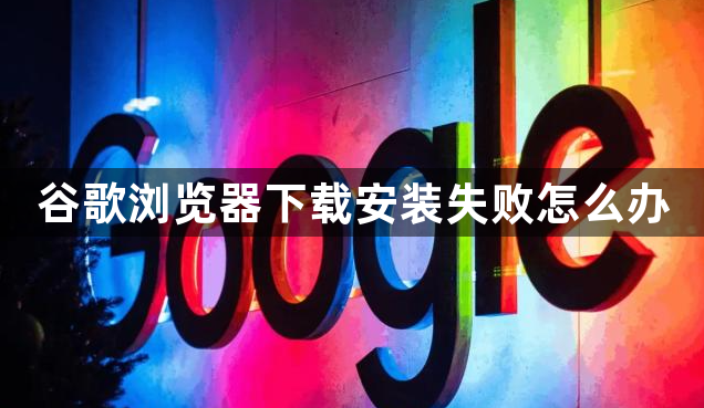 谷歌浏览器下载安装失败怎么办1