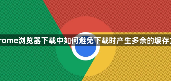 Chrome浏览器下载中如何避免下载时产生多余的缓存文件1