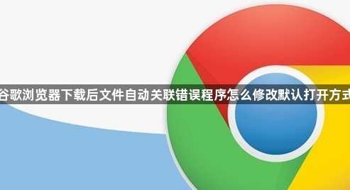 谷歌浏览器下载后文件自动关联错误程序怎么修改默认打开方式1