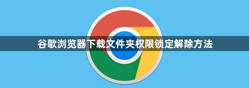 谷歌浏览器下载文件夹权限锁定解除方法1