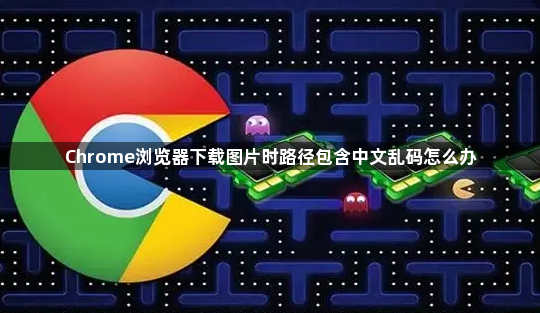 Chrome浏览器下载图片时路径包含中文乱码怎么办1