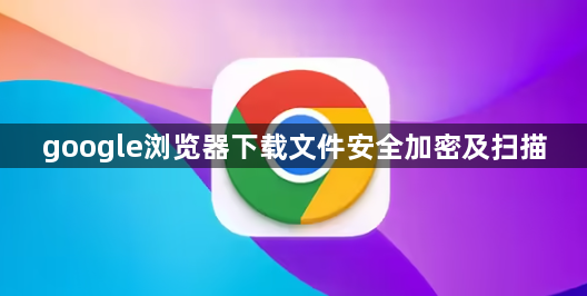 google浏览器下载文件安全加密及扫描1