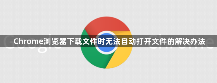 Chrome浏览器下载文件时无法自动打开文件的解决办法1