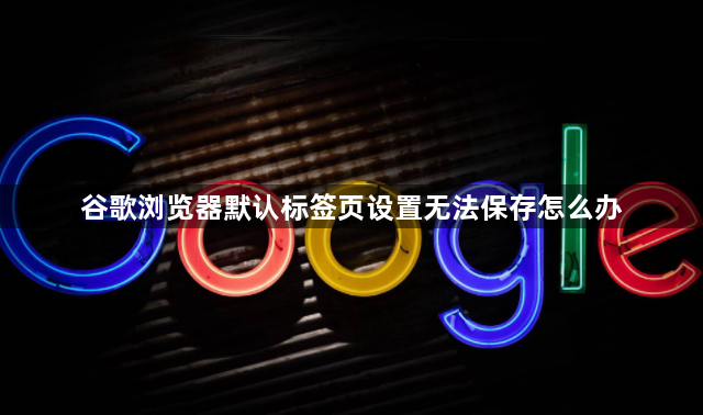 谷歌浏览器默认标签页设置无法保存怎么办1