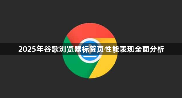 2025年谷歌浏览器标签页性能表现全面分析1