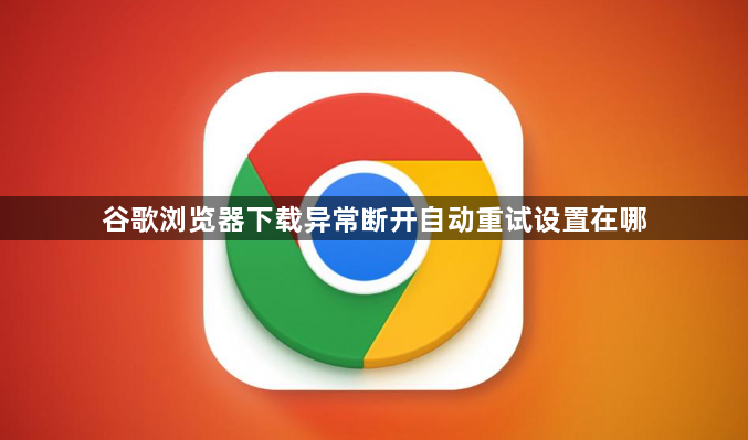 谷歌浏览器下载异常断开自动重试设置在哪1