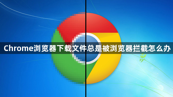 Chrome浏览器下载文件总是被浏览器拦截怎么办1