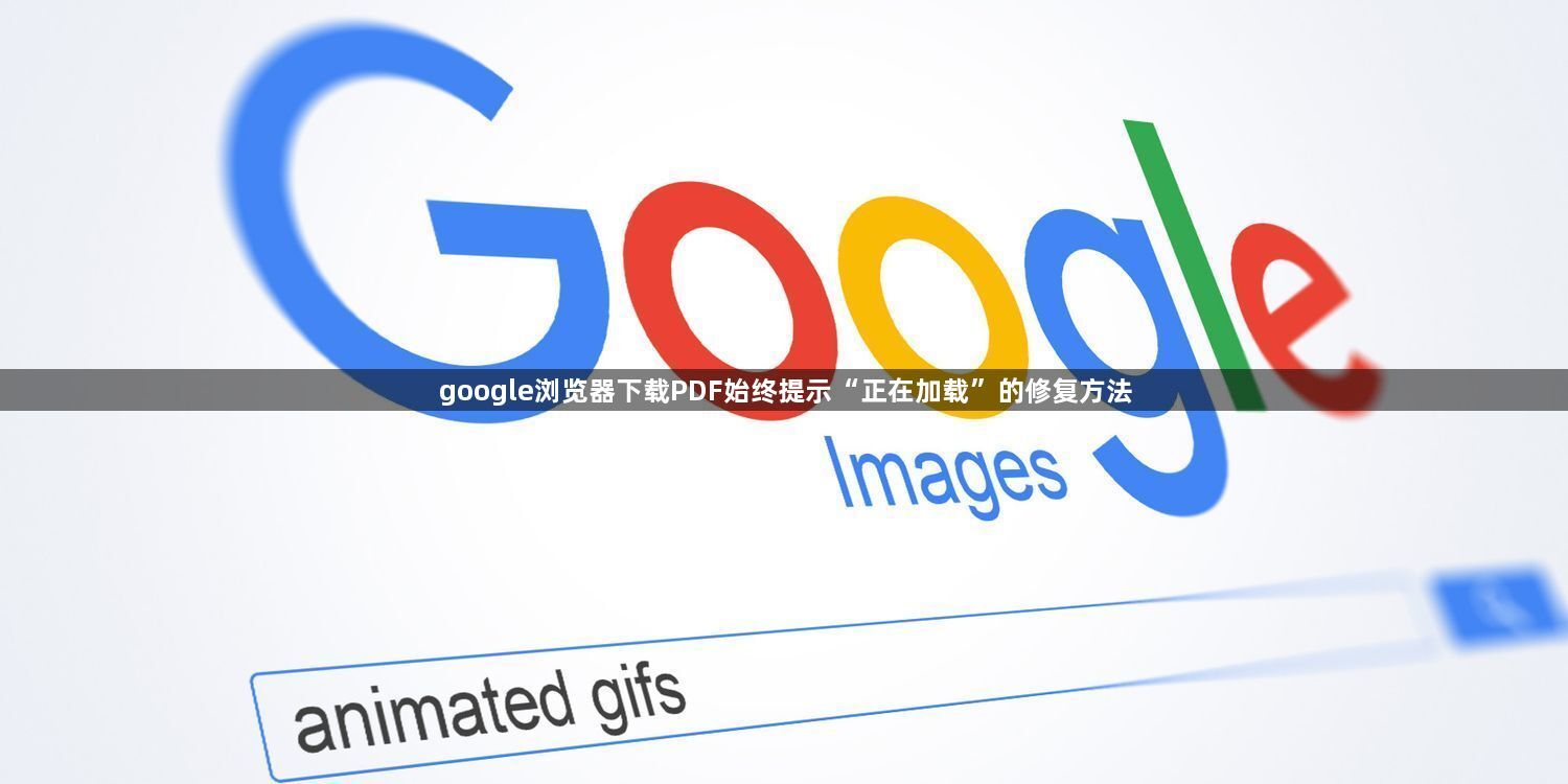 google浏览器下载PDF始终提示“正在加载”的修复方法1