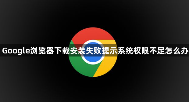 Google浏览器下载安装失败提示系统权限不足怎么办1