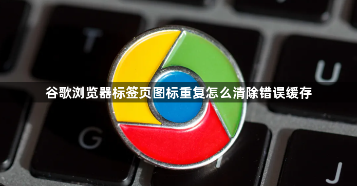 谷歌浏览器标签页图标重复怎么清除错误缓存1