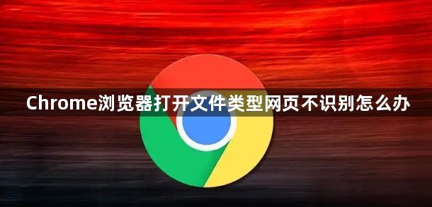 Chrome浏览器打开文件类型网页不识别怎么办1