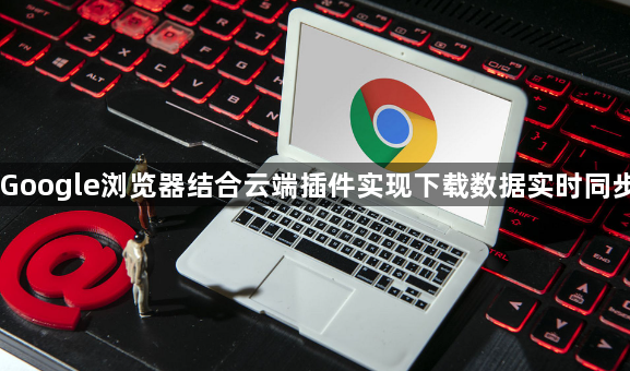 Google浏览器结合云端插件实现下载数据实时同步1