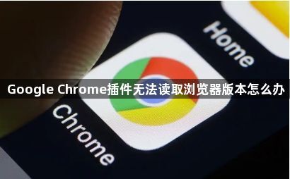 Google Chrome插件无法读取浏览器版本怎么办1
