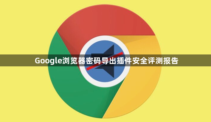Google浏览器密码导出插件安全评测报告1
